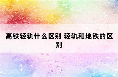 高铁轻轨什么区别 轻轨和地铁的区别